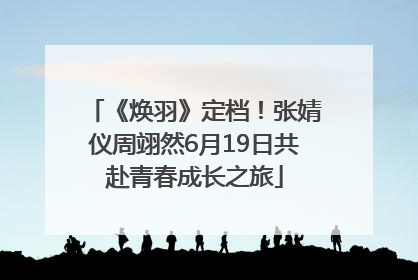 《焕羽》定档！张婧仪周翊然6月19日共赴青春成长之旅