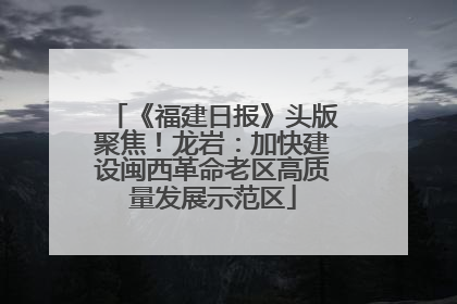 《福建日报》头版聚焦！龙岩：加快建设闽西革命老区高质量发展示范区