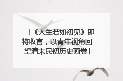 《人生若如初见》即将收官，以青年视角回望清末民初历史画卷