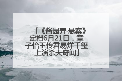 《酱园弄·悬案》定档6月21日，章子怡王传君易烊千玺上演杀夫奇闻