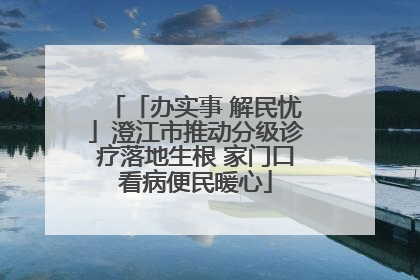 「办实事 解民忧」澄江市推动分级诊疗落地生根 家门口看病便民暖心
