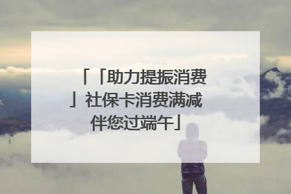 「助力提振消费」社保卡消费满减伴您过端午