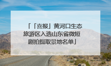 「喜报」黄河口生态旅游区入选山东省微短剧拍摄取景地名单