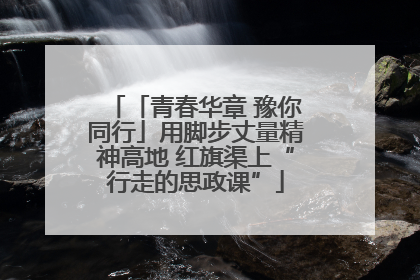 「青春华章 豫你同行」用脚步丈量精神高地 红旗渠上“行走的思政课”