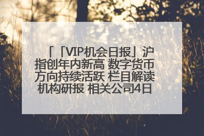 「VIP机会日报」沪指创年内新高 数字货币方向持续活跃 栏目解读机构研报 相关公司4日最高涨44.86%