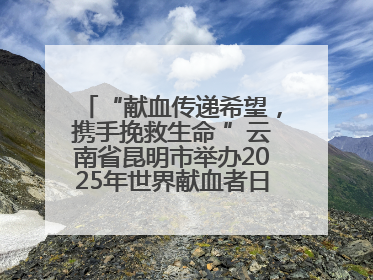 “献血传递希望，携手挽救生命 ”云南省昆明市举办2025年世界献血者日主题宣传活动