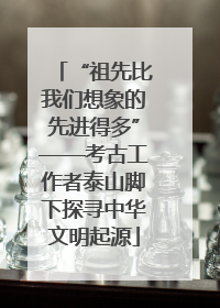 “祖先比我们想象的先进得多”——考古工作者泰山脚下探寻中华文明起源