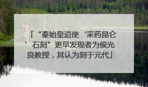 “秦始皇遣使‘采药昆仑’石刻”更早发现者为侯光良教授，其认为刻于元代