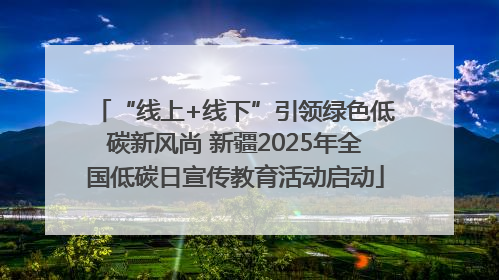 “线上+线下”引领绿色低碳新风尚 新疆2025年全国低碳日宣传教育活动启动