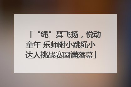 “绳”舞飞扬，悦动童年 乐师附小跳绳小达人挑战赛圆满落幕