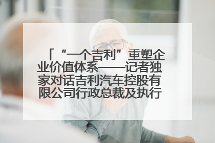 “一个吉利”重塑企业价值体系——记者独家对话吉利汽车控股有限公司行政总裁及执行董事桂生悦