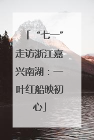 “七一”走访浙江嘉兴南湖：一叶红船映初心
