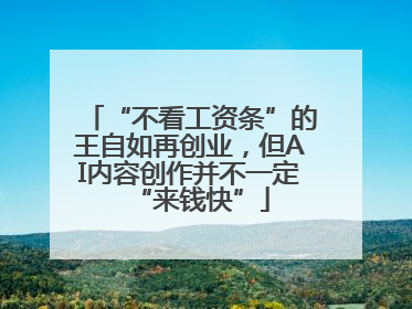 “不看工资条”的王自如再创业，但AI内容创作并不一定“来钱快”