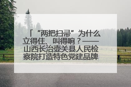 “两把扫帚”为什么立得住、叫得响？——山西长治壶关县人民检察院打造特色党建品牌激活发展动能