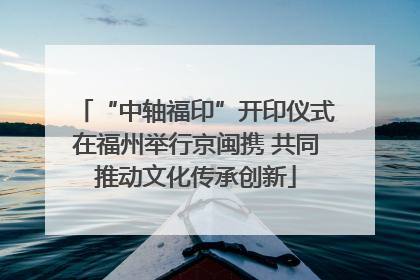 “中轴福印”开印仪式在福州举行京闽携 共同推动文化传承创新