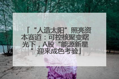 “人造太阳”照亮资本赛道：可控核聚变曙光下，A股“能源新星”迎来成色考验