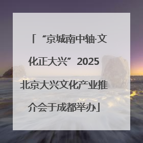 “京城南中轴·文化正大兴”2025北京大兴文化产业推介会于成都举办