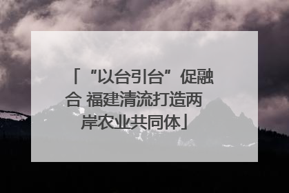 “以台引台”促融合 福建清流打造两岸农业共同体