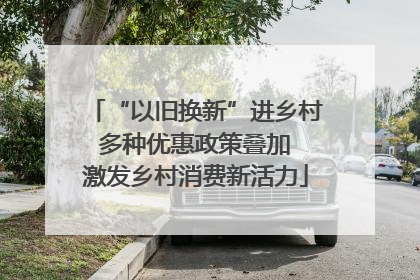 “以旧换新”进乡村 多种优惠政策叠加 激发乡村消费新活力