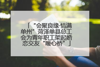 “会聚良缘·情满单州”菏泽单县总工会为青年职工架起婚恋交友“暖心桥”