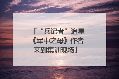 “兵记者”追星《军中之母》作者来到集训现场