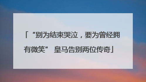 “别为结束哭泣，要为曾经拥有微笑” 皇马告别两位传奇