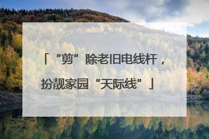 “剪”除老旧电线杆，扮靓家园“天际线”