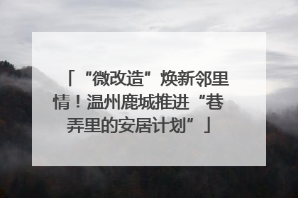 “微改造”焕新邻里情！温州鹿城推进“巷弄里的安居计划”