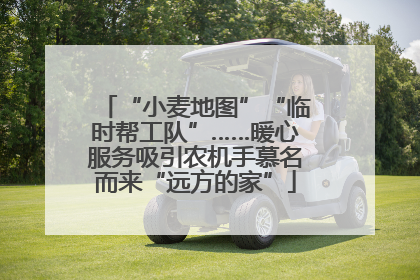 “小麦地图”“临时帮工队”……暖心服务吸引农机手慕名而来“远方的家”