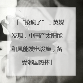 “抢疯了”，英媒发现：中国产太阳能和风能发电设施，备受邻国热捧