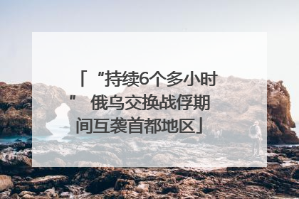 “持续6个多小时” 俄乌交换战俘期间互袭首都地区