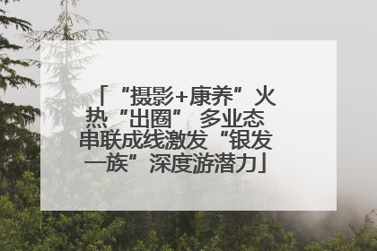 “摄影+康养”火热“出圈” 多业态串联成线激发“银发一族”深度游潜力