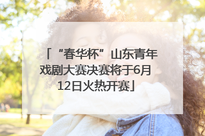“春华杯”山东青年戏剧大赛决赛将于6月12日火热开赛