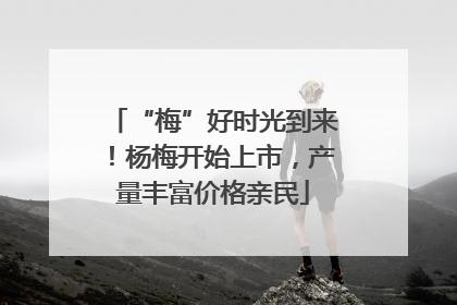“梅”好时光到来！杨梅开始上市，产量丰富价格亲民