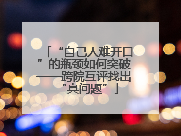 “自己人难开口”的瓶颈如何突破——跨院互评找出“真问题”