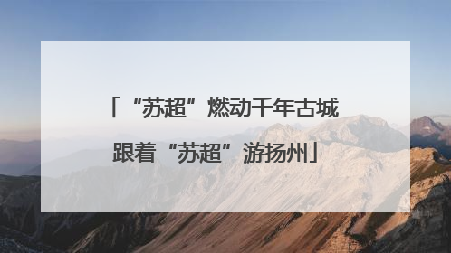 “苏超”燃动千年古城 跟着“苏超”游扬州