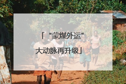 “蒙煤外运”大动脉再升级