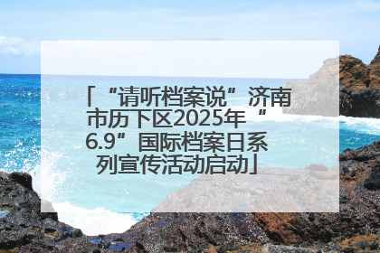“请听档案说”济南市历下区2025年“6.9”国际档案日系列宣传活动启动
