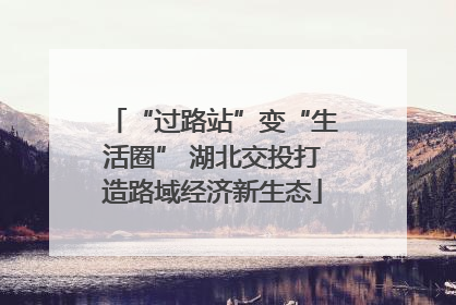 “过路站”变“生活圈” 湖北交投打造路域经济新生态
