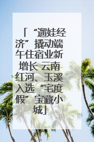 “遛娃经济”撬动端午住宿业新增长 云南红河、玉溪入选“宅度假”宝藏小城