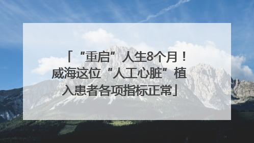 “重启”人生8个月！威海这位“人工心脏”植入患者各项指标正常