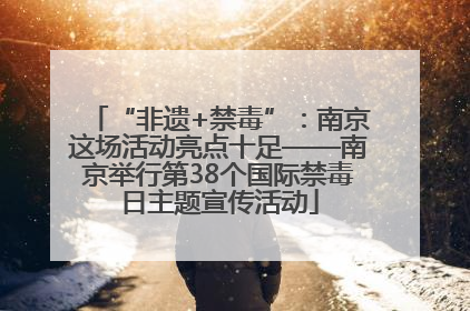 “非遗+禁毒”：南京这场活动亮点十足——南京举行第38个国际禁毒日主题宣传活动