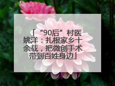 “90后”村医姚洋：扎根家乡十余载，把微创手术带到百姓身边