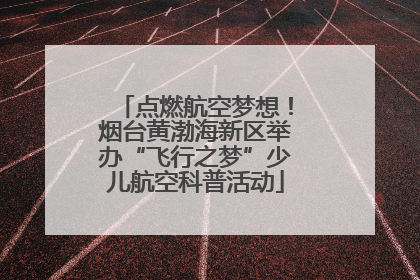 点燃航空梦想！烟台黄渤海新区举办“飞行之梦”少儿航空科普活动
