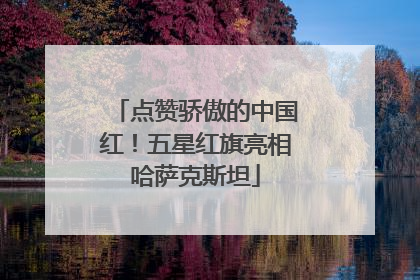 点赞骄傲的中国红！五星红旗亮相哈萨克斯坦