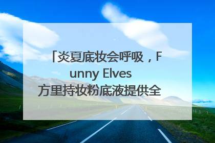 炎夏底妆会呼吸，Funny Elves方里持妆粉底液提供全肤质底妆新解法
