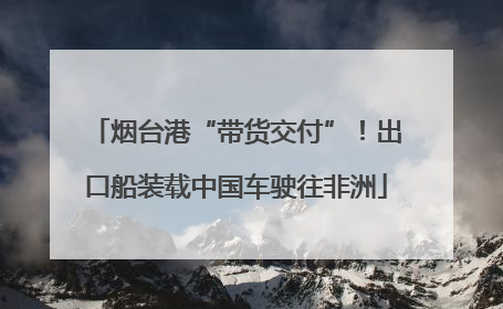 烟台港“带货交付”！出口船装载中国车驶往非洲