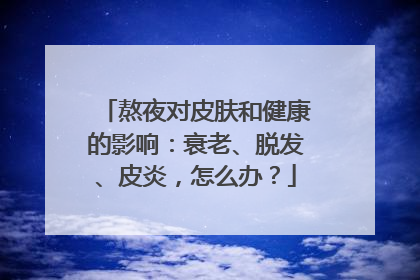 熬夜对皮肤和健康的影响：衰老、脱发、皮炎，怎么办？