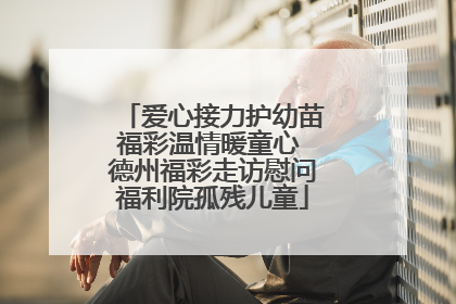 爱心接力护幼苗福彩温情暖童心 德州福彩走访慰问福利院孤残儿童
