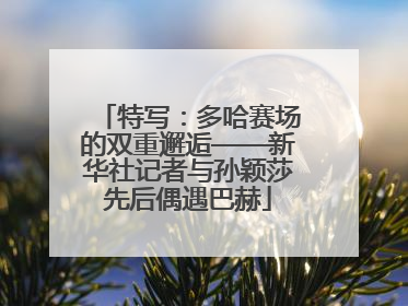 特写：多哈赛场的双重邂逅——新华社记者与孙颖莎先后偶遇巴赫